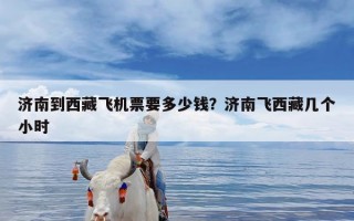 济南到西藏飞机票要多少钱？济南飞西藏几个小时