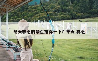 冬天林芝的景点推荐一下？冬天 林芝