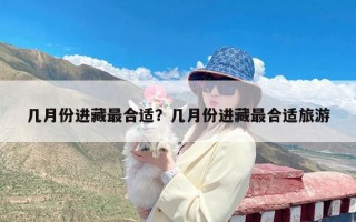 几月份进藏最合适？几月份进藏最合适旅游