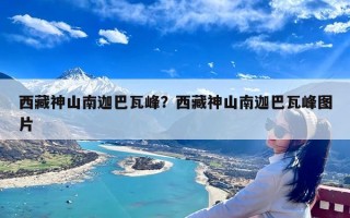 西藏神山南迦巴瓦峰？西藏神山南迦巴瓦峰图片