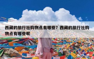 西藏的旅行社购物点有哪些？西藏的旅行社购物点有哪些呢