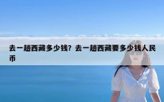 去一趟西藏多少钱？去一趟西藏要多少钱人民币