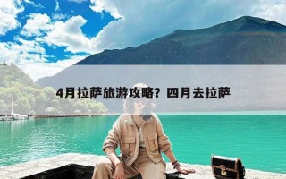 4月拉萨旅游攻略？四月去拉萨