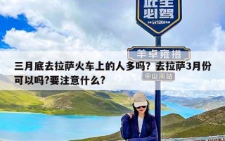 三月底去拉萨火车上的人多吗？去拉萨3月份可以吗?要注意什么?