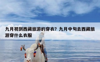 九月初到西藏旅游的穿衣？九月中旬去西藏旅游穿什么衣服