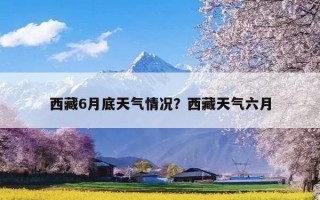 西藏6月底天气情况？西藏天气六月