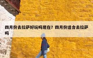 四月份去拉萨好玩吗现在？四月份适合去拉萨吗