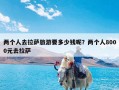 两个人去拉萨旅游要多少钱呢？两个人8000元去拉萨
