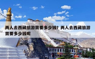 两人去西藏旅游需要多少钱？两人去西藏旅游需要多少钱呢