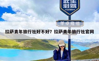 拉萨青年旅行社好不好？拉萨青年旅行社官网