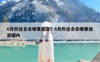 6月份适合去哪里旅游？6月份适合去哪里旅游国内