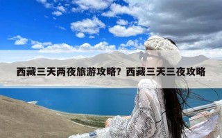 西藏三天两夜旅游攻略？西藏三天三夜攻略