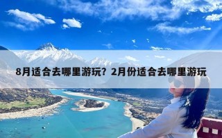 8月适合去哪里游玩？2月份适合去哪里游玩