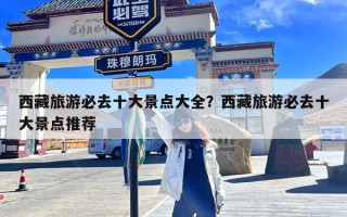 西藏旅游必去十大景点大全？西藏旅游必去十大景点推荐