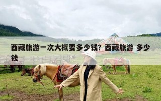 西藏旅游一次大概要多少钱？西藏旅游 多少钱