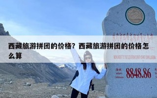 西藏旅游拼团的价格？西藏旅游拼团的价格怎么算