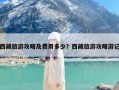 西藏旅游攻略及费用多少？西藏旅游攻略游记