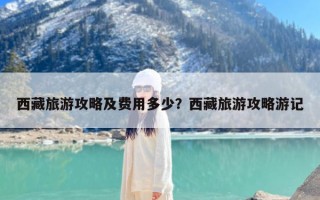 西藏旅游攻略及费用多少？西藏旅游攻略游记