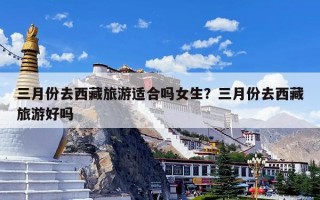 三月份去西藏旅游适合吗女生？三月份去西藏旅游好吗