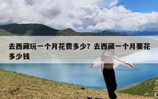 去西藏玩一个月花费多少？去西藏一个月要花多少钱