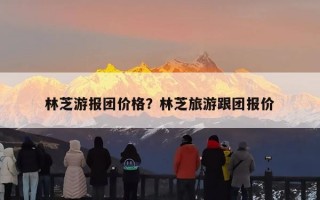 林芝游报团价格？林芝旅游跟团报价