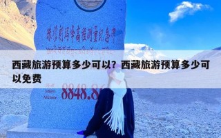 西藏旅游预算多少可以？西藏旅游预算多少可以免费