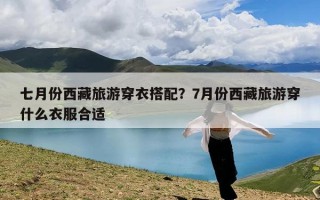 七月份西藏旅游穿衣搭配？7月份西藏旅游穿什么衣服合适