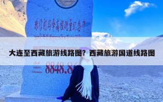大连至西藏旅游线路图？西藏旅游国道线路图