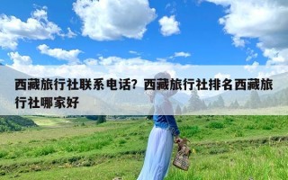 西藏旅行社联系电话？西藏旅行社排名西藏旅行社哪家好
