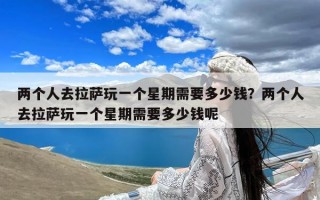 两个人去拉萨玩一个星期需要多少钱？两个人去拉萨玩一个星期需要多少钱呢