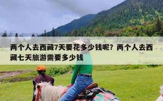 两个人去西藏7天要花多少钱呢？两个人去西藏七天旅游需要多少钱