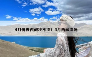 4月份去西藏冷不冷？4月西藏冷吗