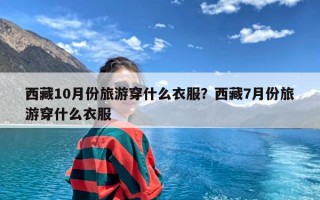 西藏10月份旅游穿什么衣服？西藏7月份旅游穿什么衣服