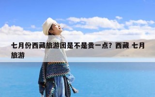 七月份西藏旅游团是不是贵一点？西藏 七月旅游