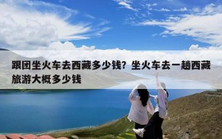 跟团坐火车去西藏多少钱？坐火车去一趟西藏旅游大概多少钱