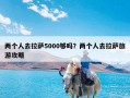 两个人去拉萨5000够吗？两个人去拉萨旅游攻略