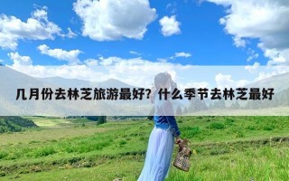几月份去林芝旅游最好？什么季节去林芝最好
