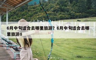 6月中旬适合去哪里旅游？6月中旬适合去哪里旅游8