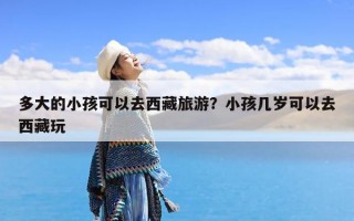 多大的小孩可以去西藏旅游？小孩几岁可以去西藏玩