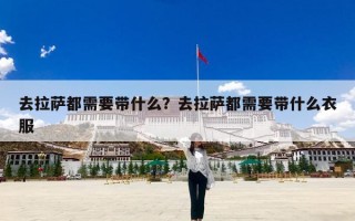 去拉萨都需要带什么？去拉萨都需要带什么衣服