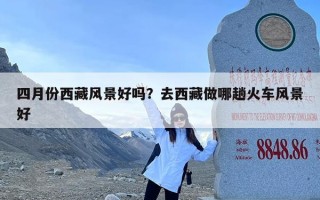 四月份西藏风景好吗？去西藏做哪趟火车风景好