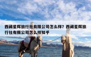 西藏星辉旅行社有限公司怎么样？西藏星辉旅行社有限公司怎么样知乎