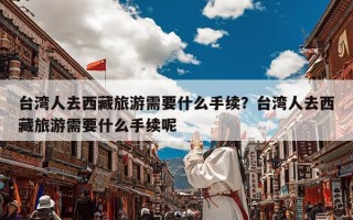 台湾人去西藏旅游需要什么手续？台湾人去西藏旅游需要什么手续呢