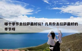 哪个季节去拉萨最好玩？几月份去拉萨最好的季节呀