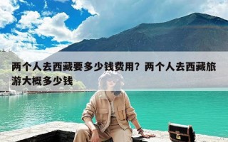 两个人去西藏要多少钱费用？两个人去西藏旅游大概多少钱