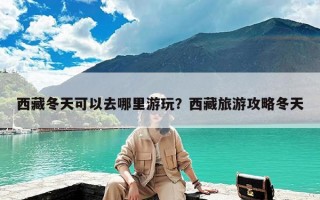 西藏冬天可以去哪里游玩？西藏旅游攻略冬天