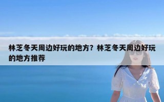 林芝冬天周边好玩的地方？林芝冬天周边好玩的地方推荐