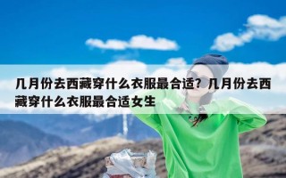 几月份去西藏穿什么衣服最合适？几月份去西藏穿什么衣服最合适女生