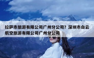 拉萨市旅游有限公司广州分公司？深圳市白云航空旅游有限公司广州分公司