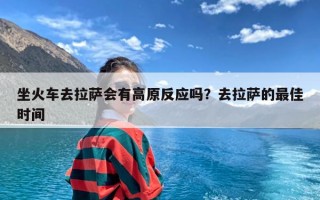 坐火车去拉萨会有高原反应吗？去拉萨的最佳时间